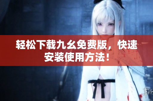 轻松下载九幺免费版，快速安装使用方法！