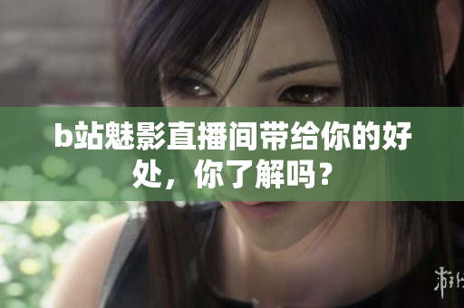 b站魅影直播间带给你的好处，你了解吗？