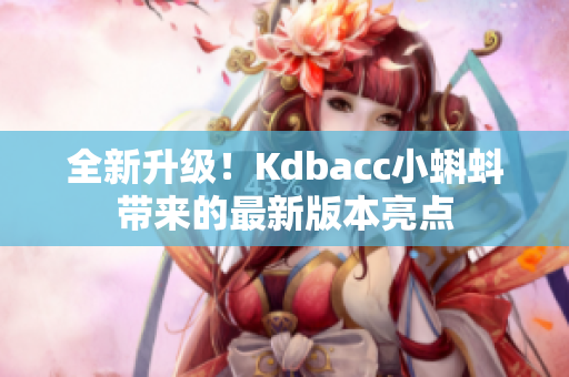 全新升级！Kdbacc小蝌蚪带来的最新版本亮点