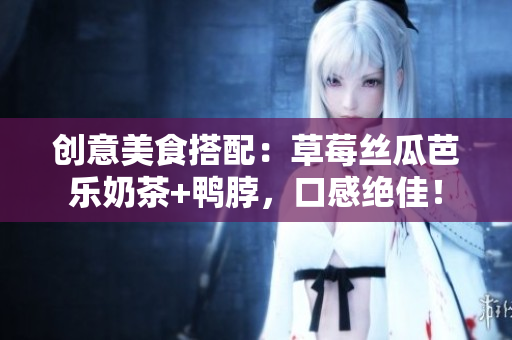 创意美食搭配：草莓丝瓜芭乐奶茶+鸭脖，口感绝佳！