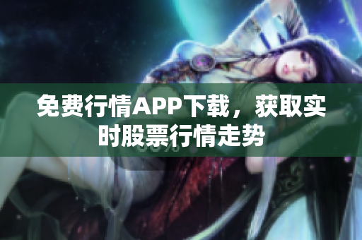 免费行情APP下载，获取实时股票行情走势