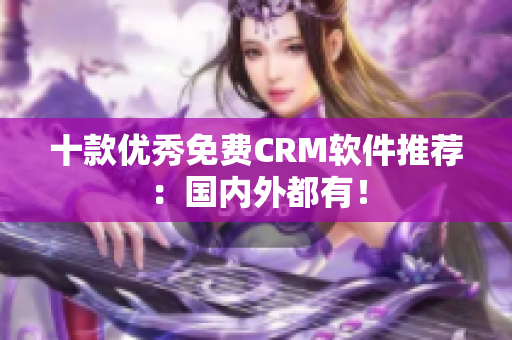 十款优秀免费CRM软件推荐：国内外都有！