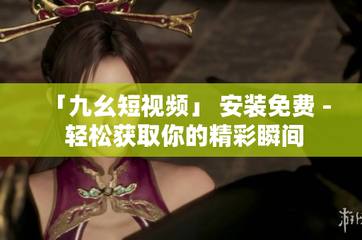 「九幺短视频」 安装免费 - 轻松获取你的精彩瞬间