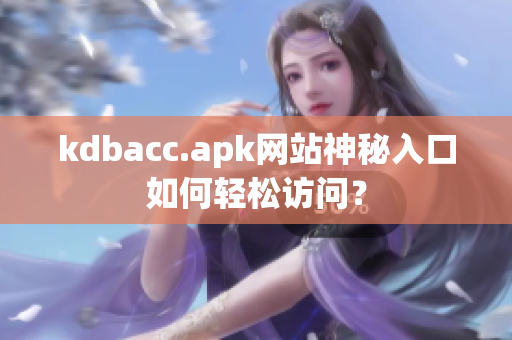kdbacc.apk网站神秘入口如何轻松访问？