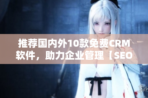 推荐国内外10款免费CRM软件，助力企业管理【SEO优化】