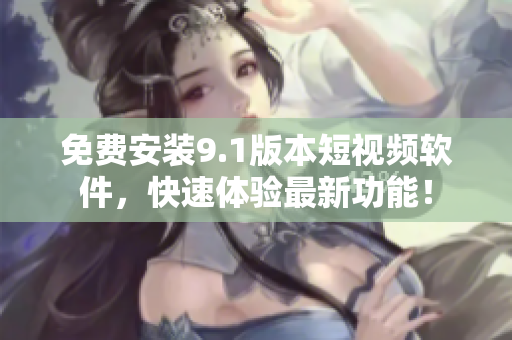 免费安装9.1版本短视频软件，快速体验最新功能！