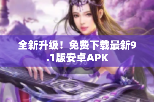 全新升级！免费下载最新9.1版安卓APK