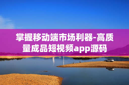 掌握移动端市场利器-高质量成品短视频app源码