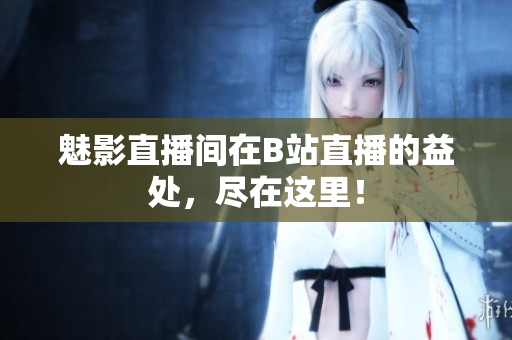 魅影直播间在B站直播的益处，尽在这里！