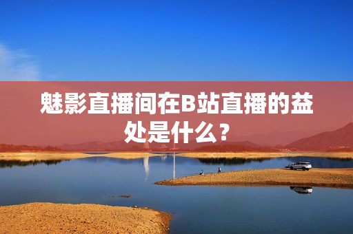 魅影直播间在B站直播的益处是什么？