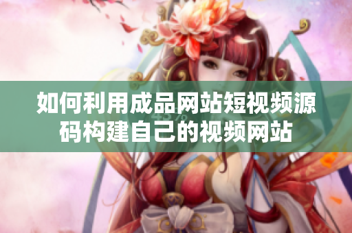 如何利用成品网站短视频源码构建自己的视频网站