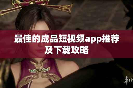 最佳的成品短视频app推荐及下载攻略