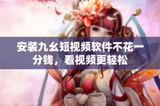 安装九幺短视频软件不花一分钱，看视频更轻松