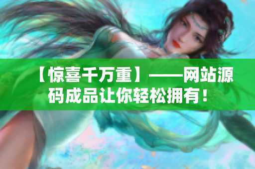 【惊喜千万重】——网站源码成品让你轻松拥有！