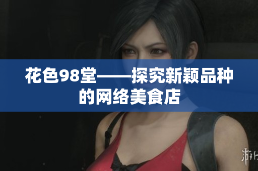 花色98堂——探究新颖品种的网络美食店