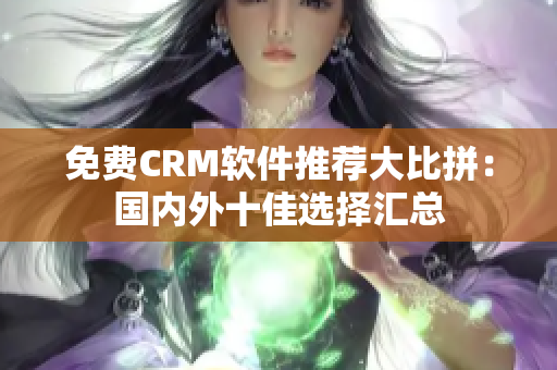 免费CRM软件推荐大比拼：国内外十佳选择汇总