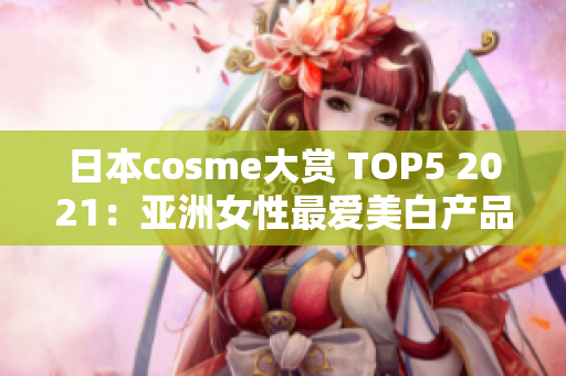 日本cosme大赏 TOP5 2021：亚洲女性最爱美白产品！