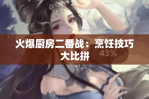 火爆厨房二番战：烹饪技巧大比拼