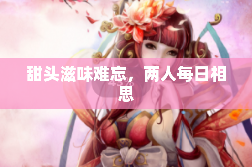 甜头滋味难忘，两人每日相思