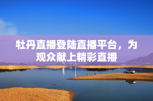 牡丹直播登陆直播平台，为观众献上精彩直播