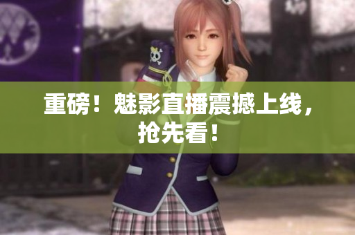 重磅！魅影直播震撼上线，抢先看！