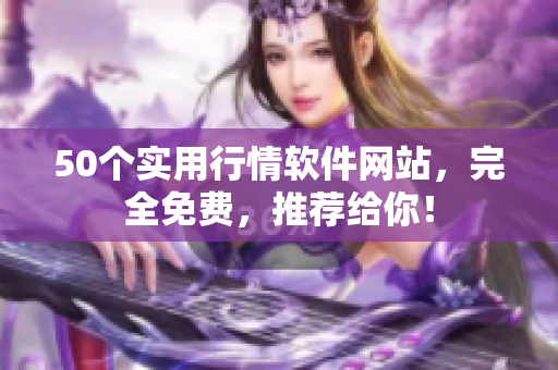 50个实用行情软件网站，完全免费，推荐给你！