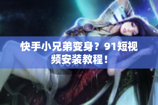 快手小兄弟变身？91短视频安装教程！