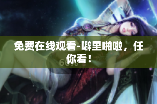 免费在线观看-噼里啪啦，任你看！