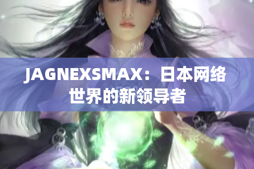 JAGNEXSMAX：日本网络世界的新领导者
