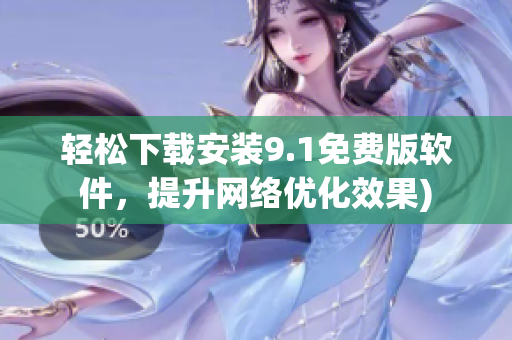 轻松下载安装9.1免费版软件，提升网络优化效果)
