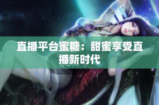 直播平台蜜糖：甜蜜享受直播新时代