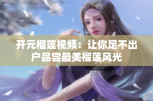 开元榴莲视频：让你足不出户品尝最美榴莲风光
