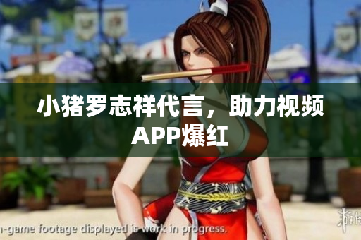 小猪罗志祥代言，助力视频APP爆红