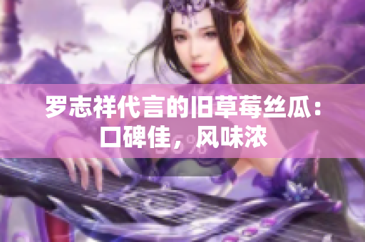 罗志祥代言的旧草莓丝瓜：口碑佳，风味浓