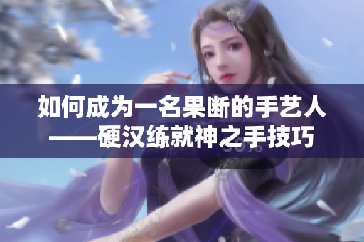 如何成为一名果断的手艺人——硬汉练就神之手技巧