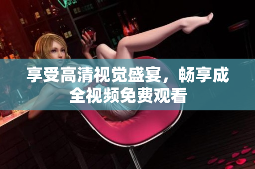 享受高清视觉盛宴，畅享成全视频免费观看