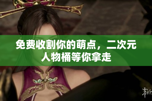免费收割你的萌点，二次元人物桶等你拿走