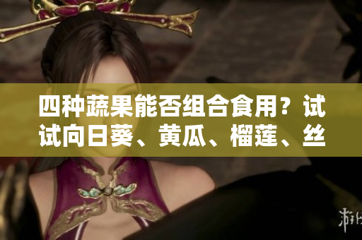 四种蔬果能否组合食用？试试向日葵、黄瓜、榴莲、丝瓜！