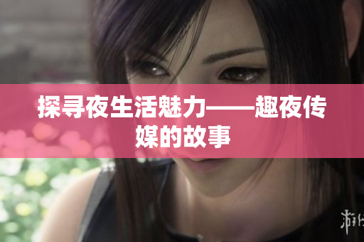 探寻夜生活魅力——趣夜传媒的故事