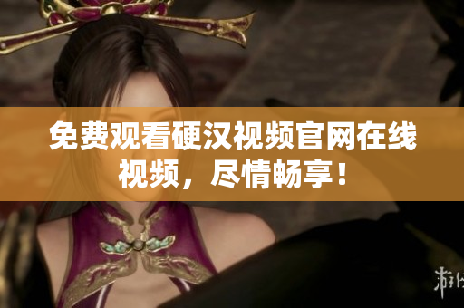 免费观看硬汉视频官网在线视频，尽情畅享！