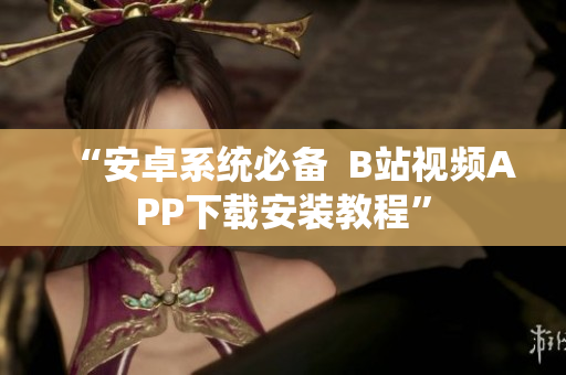 “安卓系统必备  B站视频APP下载安装教程”