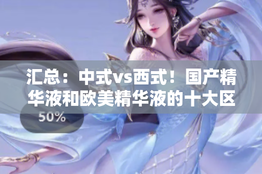 汇总：中式vs西式！国产精华液和欧美精华液的十大区别！