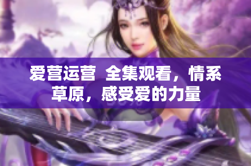 爱营运营  全集观看，情系草原，感受爱的力量