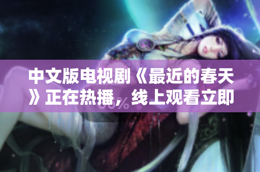 中文版电视剧《最近的春天》正在热播，线上观看立即开启！