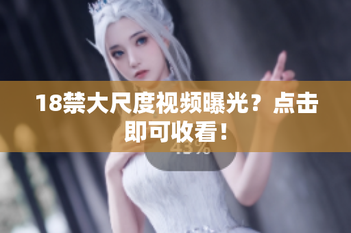 18禁大尺度视频曝光？点击即可收看！