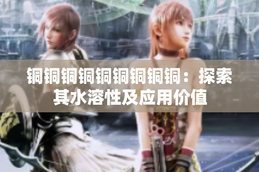 铜铜铜铜铜铜铜铜铜：探索其水溶性及应用价值