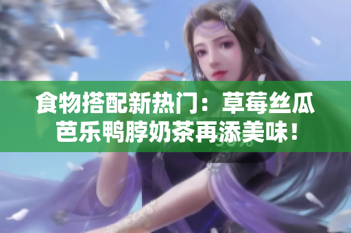 食物搭配新热门：草莓丝瓜芭乐鸭脖奶茶再添美味！