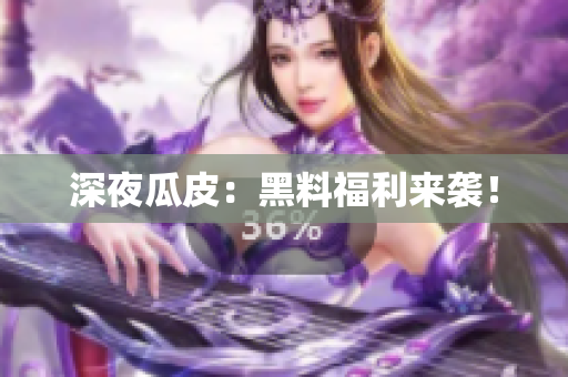 深夜瓜皮：黑料福利来袭！