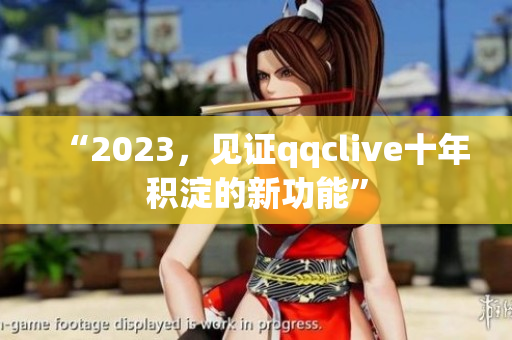 “2023，见证qqclive十年积淀的新功能”