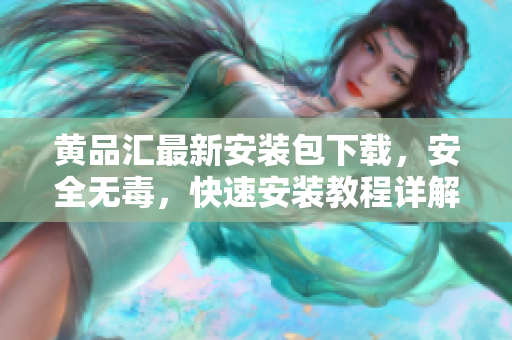 黄品汇最新安装包下载，安全无毒，快速安装教程详解